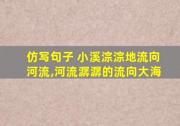 仿写句子 小溪淙淙地流向河流,河流潺潺的流向大海